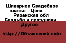 Шикарное Свадебное платье › Цена ­ 15 - Рязанская обл. Свадьба и праздники » Другое   